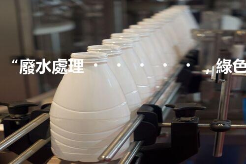 “廢水處理，綠色環(huán)保新篇章”